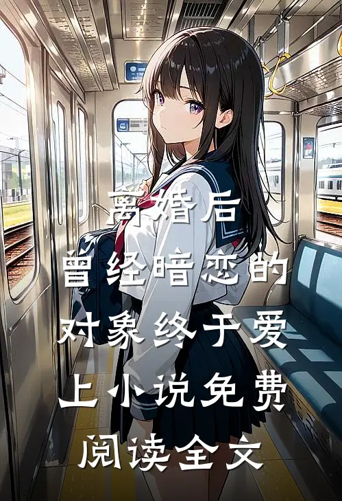 离婚后，曾经暗恋的对象终于爱上小说免费阅读全文