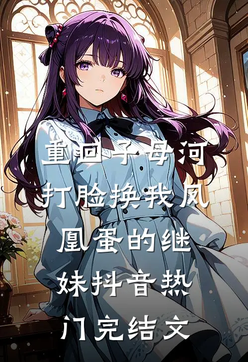 重回子母河，打脸换我凤凰蛋的继妹抖音热门完结文