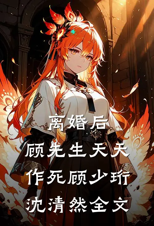 离婚后，顾先生天天作死顾少珩沈清然全文