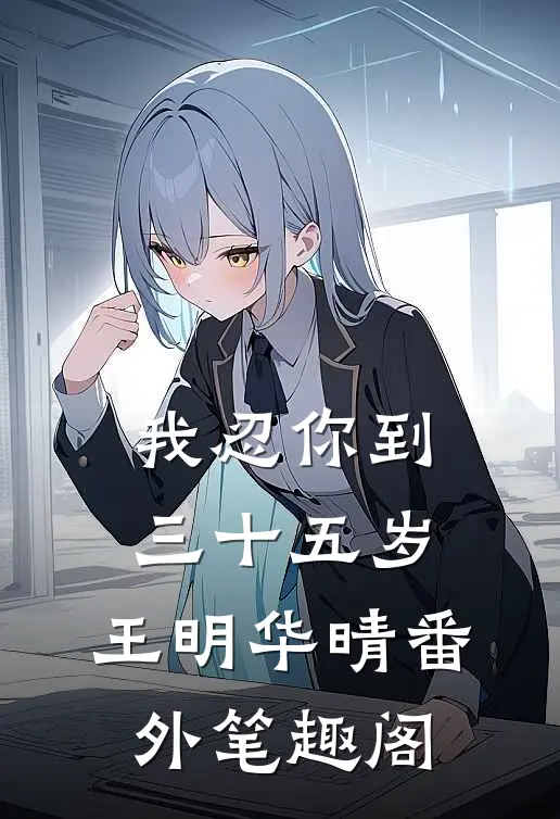 我忍你到三十五岁：王明华晴番外笔趣阁