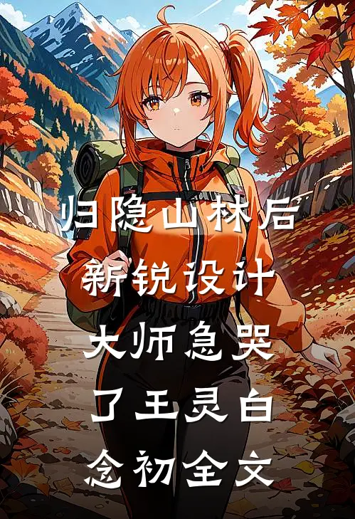 归隐山林后，新锐设计大师急哭了王灵白念初全文