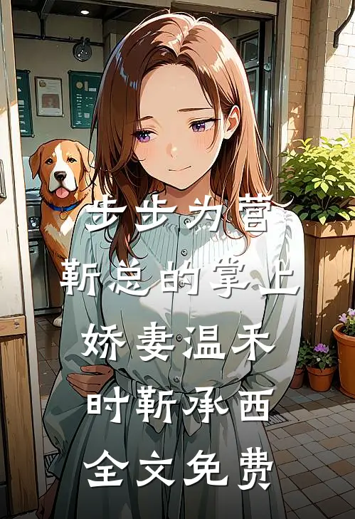 步步为营，靳总的掌上娇妻温禾时靳承西全文免费