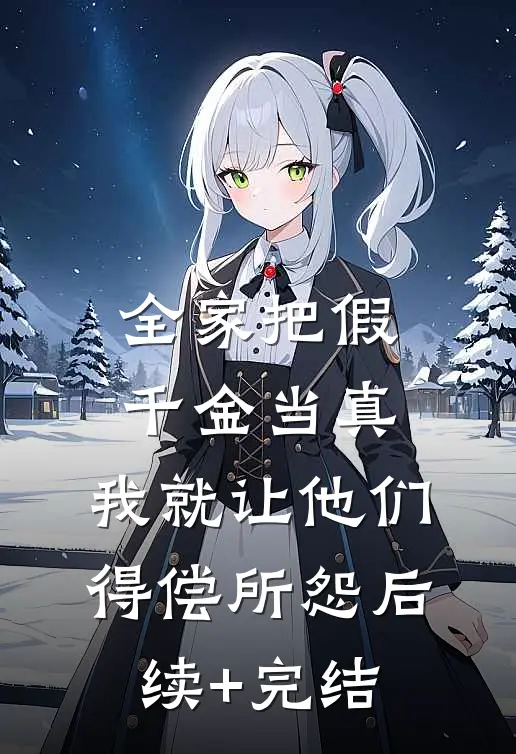 全家把假千金当真，我就让他们得偿所怨后续+完结