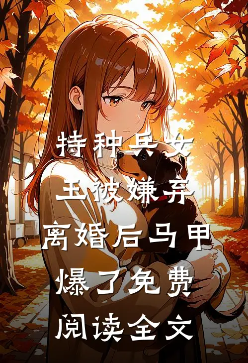 特种兵女王被嫌弃，离婚后马甲爆了免费阅读全文