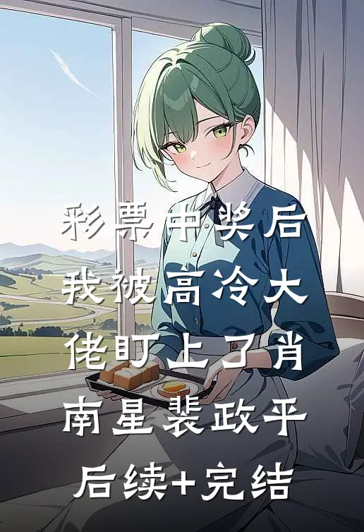 彩票中奖后，我被高冷大佬盯上了肖南星裴政平后续+完结