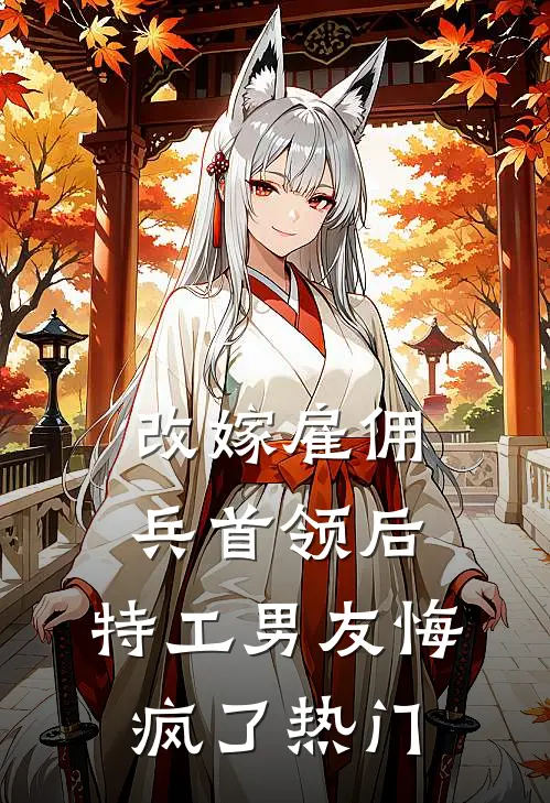 改嫁雇佣兵首领后，特工男友悔疯了热门