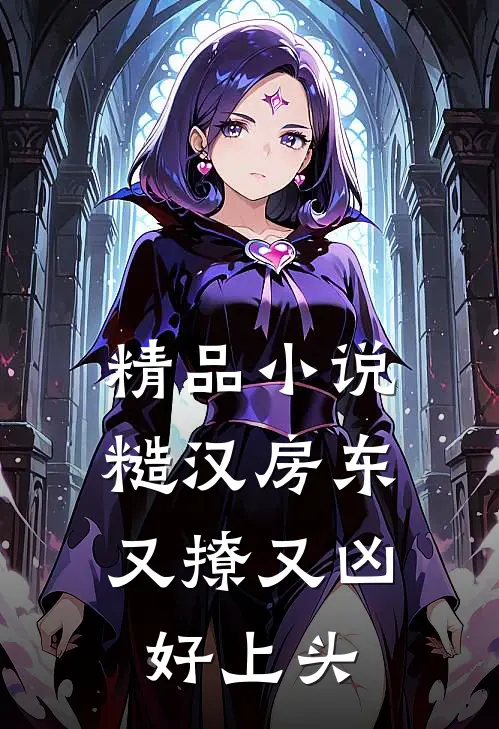 精品小说糙汉房东又撩又凶，好上头