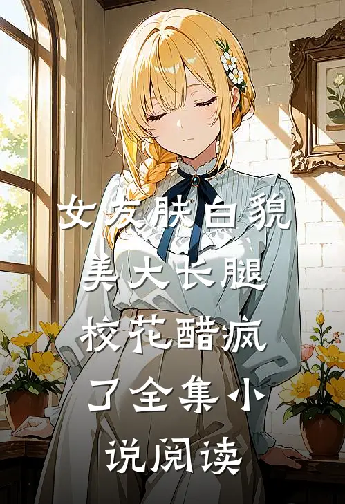 女友肤白貌美大长腿，校花醋疯了全集小说阅读