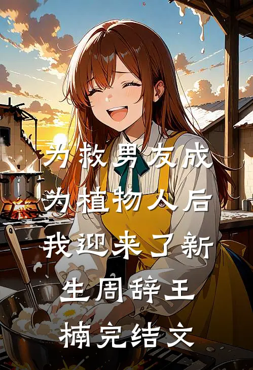 为救男友成为植物人后，我迎来了新生周辞王楠完结文