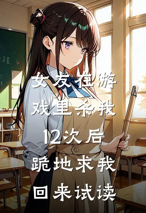 女友在游戏里杀我12次后，跪地求我回来试读