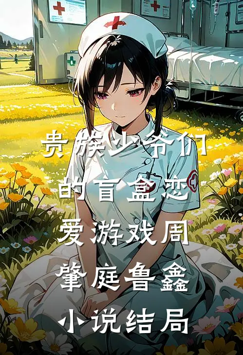 贵族少爷们的盲盒恋爱游戏周肇庭鲁鑫小说结局