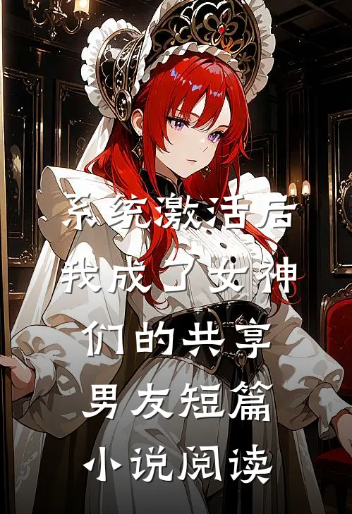 系统激活后，我成了女神们的共享男友短篇小说阅读