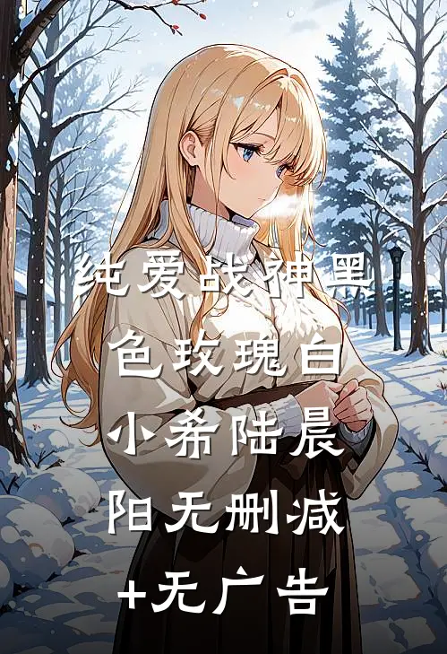 纯爱战神黑色玫瑰白小希陆晨阳无删减+无广告