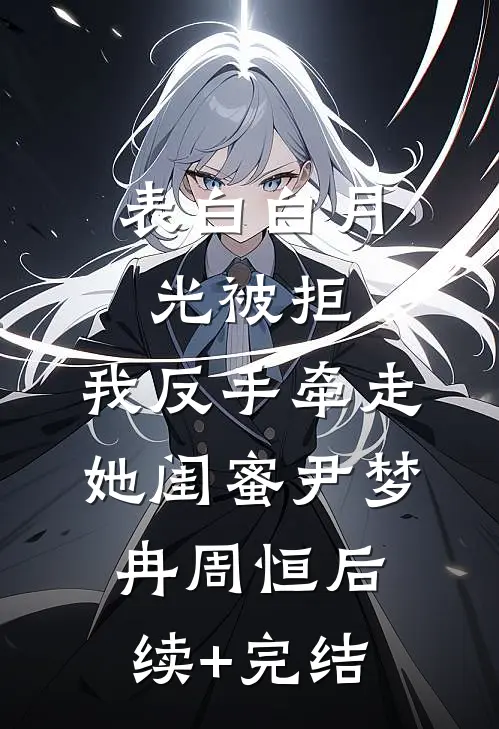 表白白月光被拒，我反手牵走她闺蜜尹梦冉周恒后续+完结