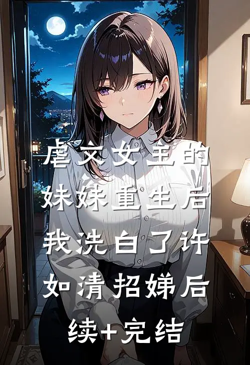 虐文女主的妹妹重生后，我洗白了许如清招娣后续+完结