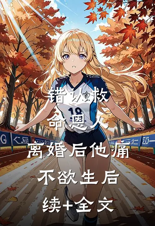 错认救命恩人，离婚后他痛不欲生后续+全文