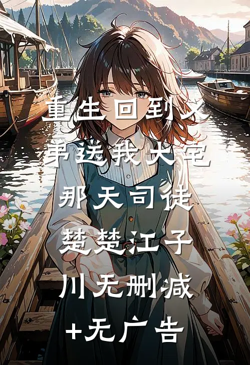 重生回到义弟送我大宅那天司徒楚楚江子川无删减+无广告