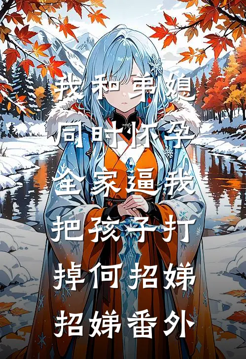 我和弟媳同时怀孕，全家逼我把孩子打掉何招娣招娣 番外