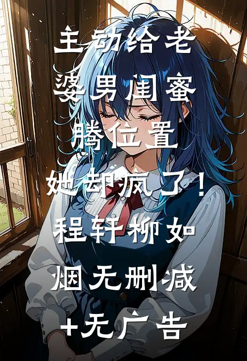 主动给老婆男闺蜜腾位置，她却疯了！程轩柳如烟无删减+无广告
