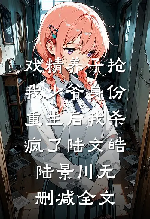 戏精养子抢我少爷身份，重生后我杀疯了陆文皓陆景川无删减全文