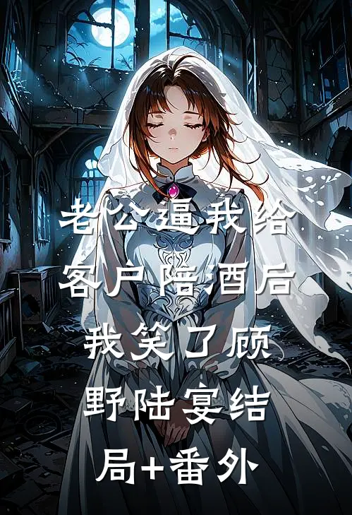 老公逼我给客户陪酒后，我笑了顾野陆宴结局+番外