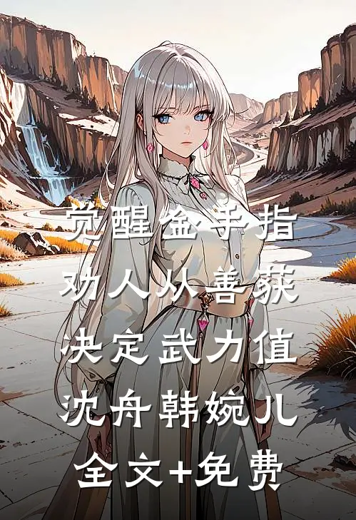 觉醒金手指：劝人从善获决定武力值沈舟韩婉儿全文+免费