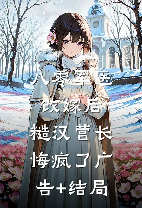 八零军医改嫁后，糙汉营长悔疯了广告+结局