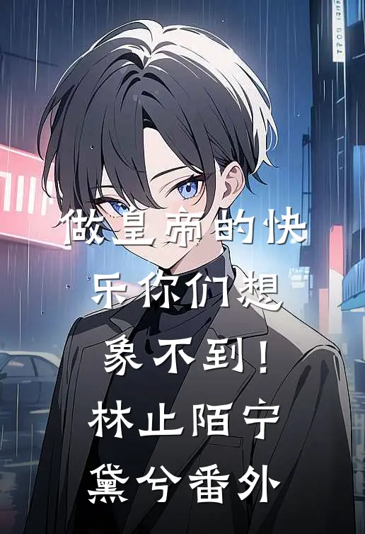 做皇帝的快乐你们想象不到！林止陌宁黛兮 番外