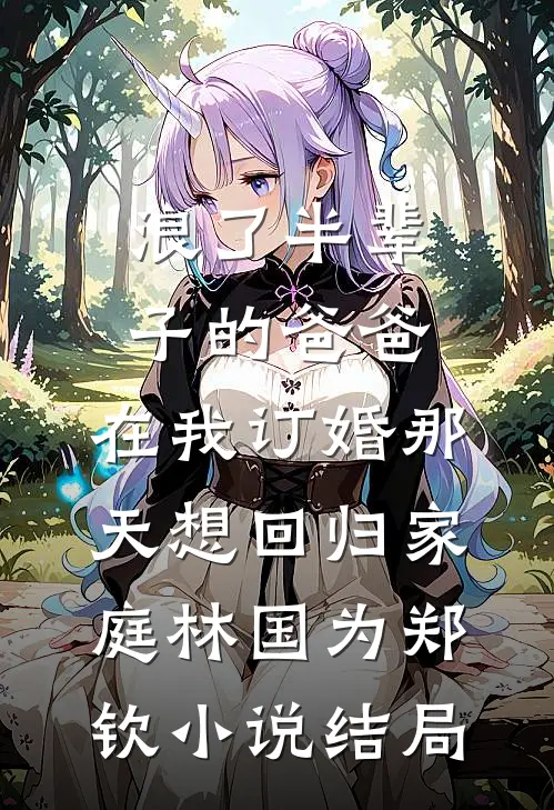 浪了半辈子的爸爸，在我订婚那天想回归家庭林国为郑钦小说结局