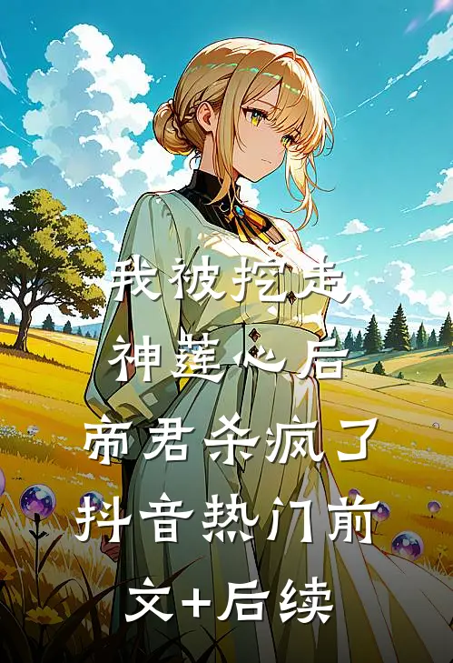 我被挖走神莲心后，帝君杀疯了抖音热门前文+后续