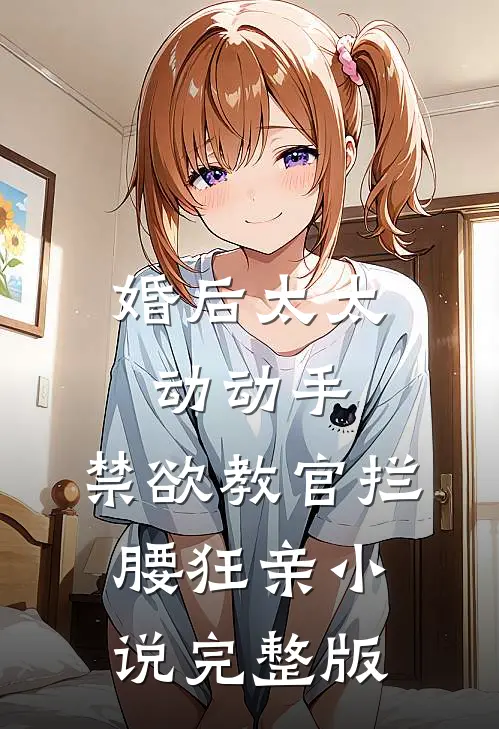 婚后太太动动手,禁欲教官拦腰狂亲小说完整版
