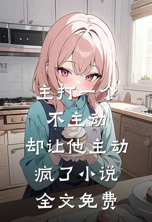 主打一个不主动,却让他主动疯了全文免费阅读
