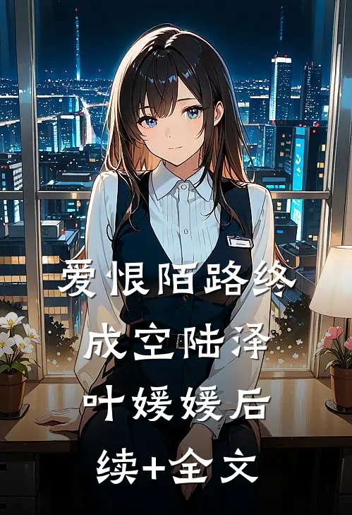 爱恨陌路终成空陆泽叶媛媛后续+全文