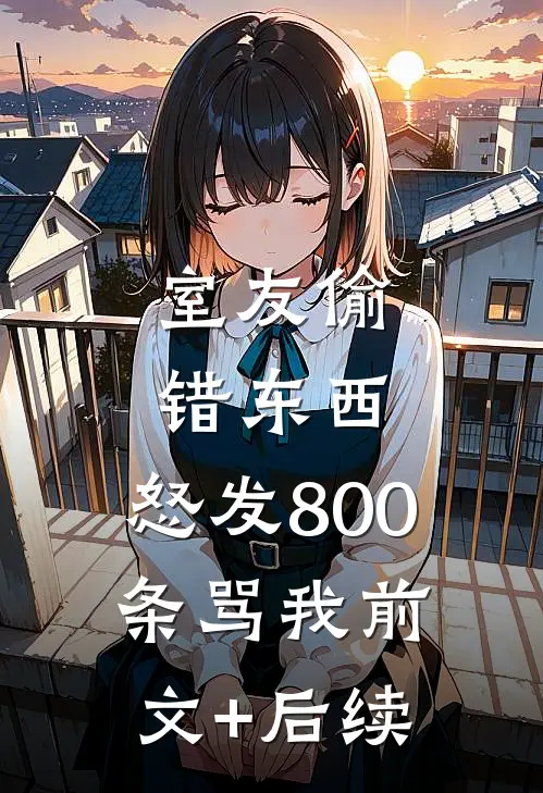室友偷错东西，怒发800条骂我前文+后续