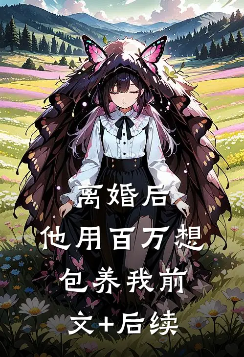 离婚后，他用百万想包养我前文+后续