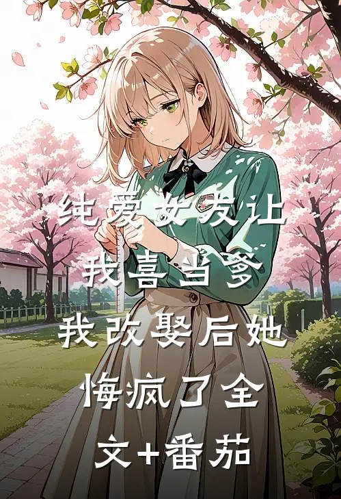 纯爱女友让我喜当爹，我改娶后她悔疯了全文+番茄
