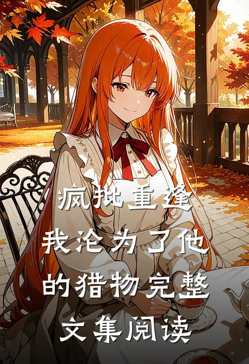 疯批重逢：我沦为了他的猎物完整文集阅读