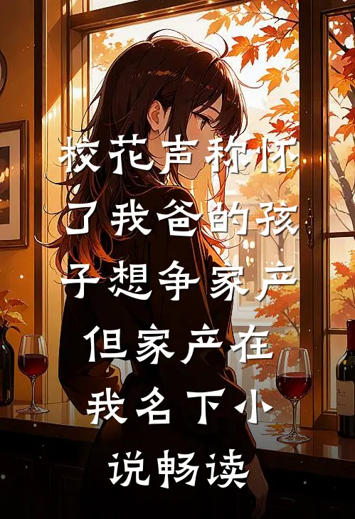 校花声称怀了我爸的孩子想争家产，但家产在我名下小说畅读