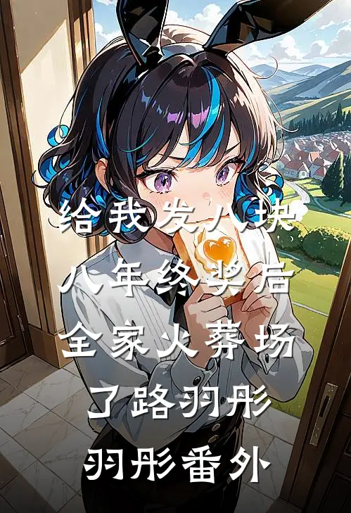 给我发八块八年终奖后，全家火葬场了路羽彤羽彤 番外