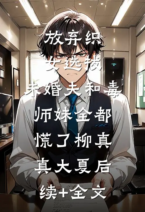 放弃织女选拔，未婚夫和毒师妹全都慌了柳真真大夏后续+全文
