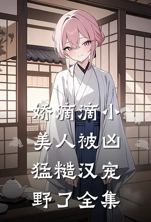 娇滴滴小美人被凶猛糙汉宠野了全集