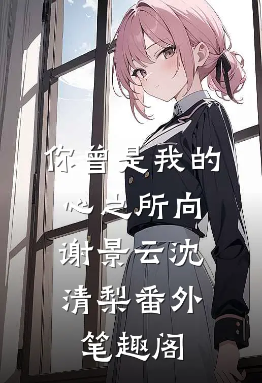 你曾是我的心之所向：谢景云沈清梨番外笔趣阁
