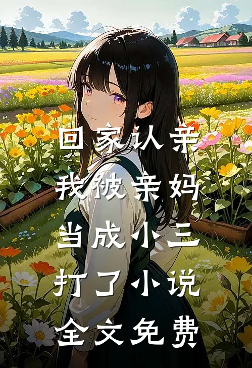 回家认亲,我被亲妈当成小三打了全文免费