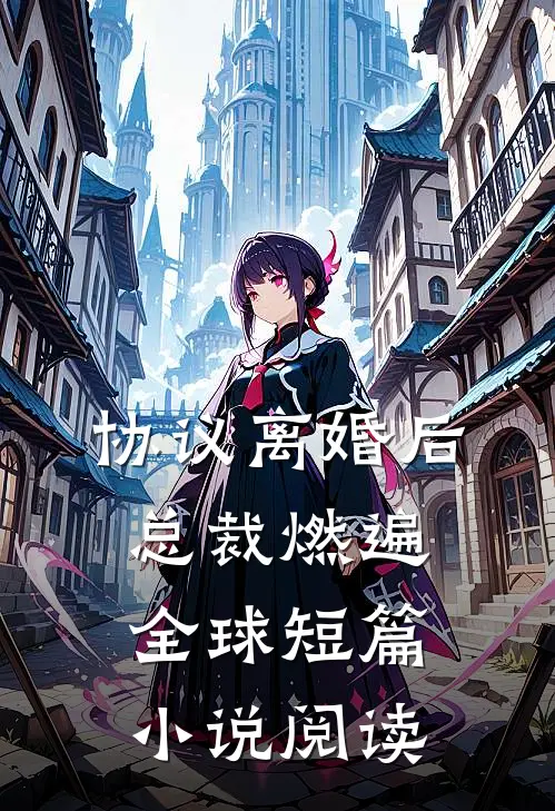 协议离婚后，总裁燃遍全球短篇小说阅读