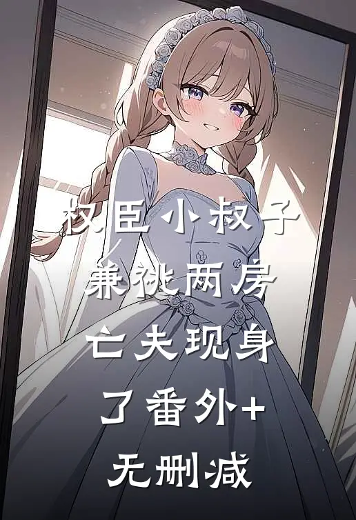 权臣小叔子兼祧两房，亡夫现身了番外+无删减