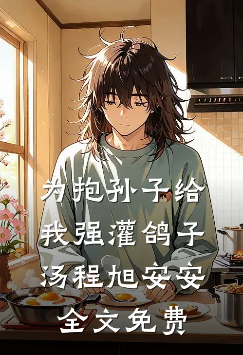 为抱孙子给我强灌鸽子汤程旭安安全文免费
