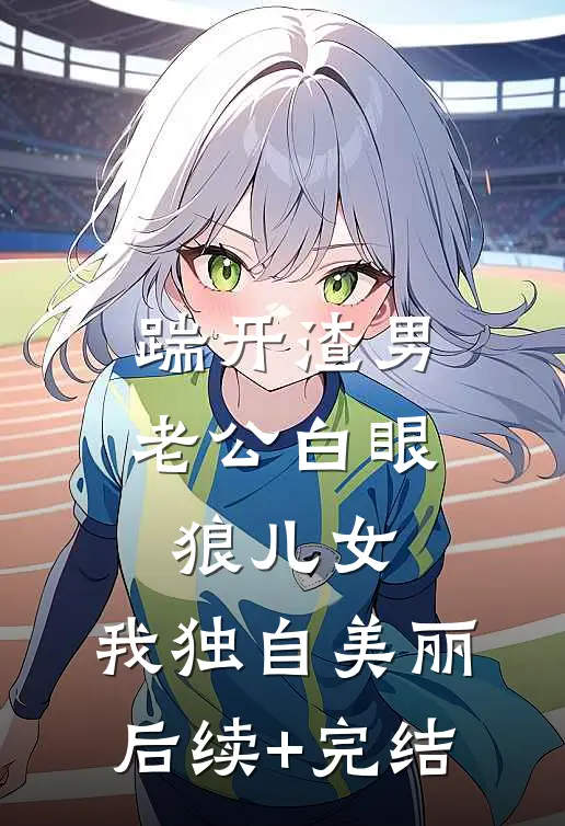 踹开渣男老公白眼狼儿女，我独自美丽后续+完结