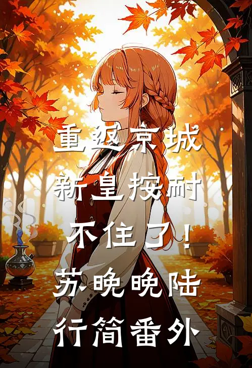 重返京城，新皇按耐不住了！苏晚晚陆行简 番外