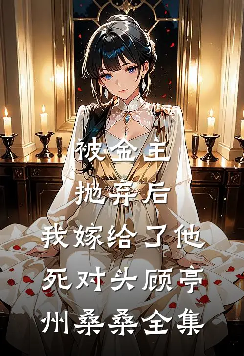 被金主抛弃后，我嫁给了他死对头顾亭州桑桑 全集