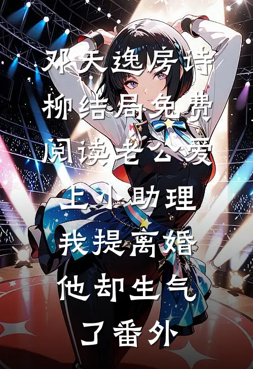 邓天逸房诗柳结局免费阅读老公爱上小助理，我提离婚他却生气了番外